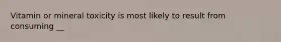 Vitamin or mineral toxicity is most likely to result from consuming __