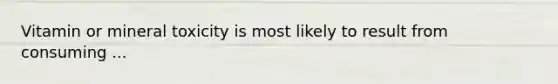 Vitamin or mineral toxicity is most likely to result from consuming ...