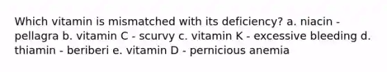 Which vitamin is mismatched with its deficiency? a. niacin - pellagra b. vitamin C - scurvy c. vitamin K - excessive bleeding d. thiamin - beriberi e. vitamin D - pernicious anemia