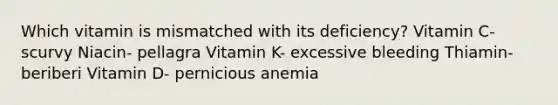 Which vitamin is mismatched with its deficiency? Vitamin C- scurvy Niacin- pellagra Vitamin K- excessive bleeding Thiamin- beriberi Vitamin D- pernicious anemia