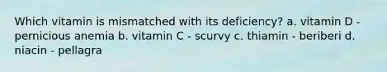 Which vitamin is mismatched with its deficiency? a. vitamin D - pernicious anemia b. vitamin C - scurvy c. thiamin - beriberi d. niacin - pellagra