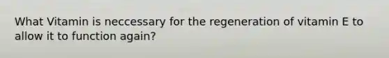 What Vitamin is neccessary for the regeneration of vitamin E to allow it to function again?
