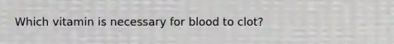 Which vitamin is necessary for blood to clot?