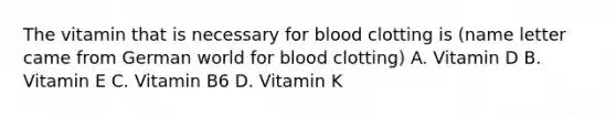 The vitamin that is necessary for blood clotting is (name letter came from German world for blood clotting) A. Vitamin D B. Vitamin E C. Vitamin B6 D. Vitamin K