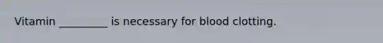 Vitamin _________ is necessary for blood clotting.