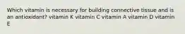 Which vitamin is necessary for building connective tissue and is an antioxidant? vitamin K vitamin C vitamin A vitamin D vitamin E