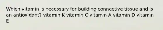 Which vitamin is necessary for building connective tissue and is an antioxidant? vitamin K vitamin C vitamin A vitamin D vitamin E