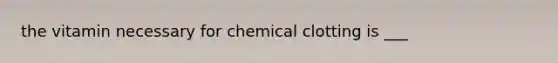 the vitamin necessary for chemical clotting is ___