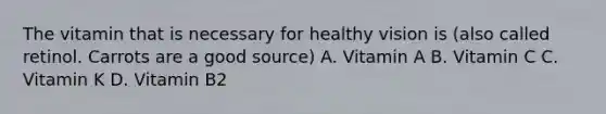 The vitamin that is necessary for healthy vision is (also called retinol. Carrots are a good source) A. Vitamin A B. Vitamin C C. Vitamin K D. Vitamin B2