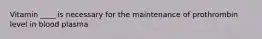Vitamin ____ is necessary for the maintenance of prothrombin level in blood plasma