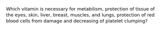 Which vitamin is necessary for metabilism, protection of tissue of the eyes, skin, liver, breast, muscles, and lungs, protection of red blood cells from damage and decreasing of platelet clumping?