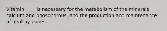 Vitamin ____ is necessary for the metabolism of the minerals calcium and phosphorous, and the production and maintenance of healthy bones.