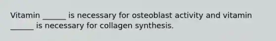 Vitamin ______ is necessary for osteoblast activity and vitamin ______ is necessary for collagen synthesis.