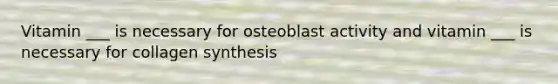 Vitamin ___ is necessary for osteoblast activity and vitamin ___ is necessary for collagen synthesis