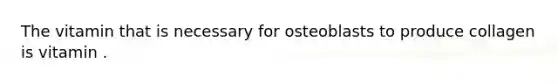 The vitamin that is necessary for osteoblasts to produce collagen is vitamin .