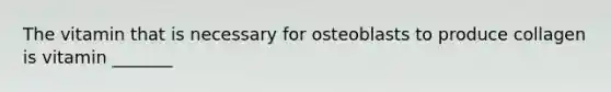 The vitamin that is necessary for osteoblasts to produce collagen is vitamin _______