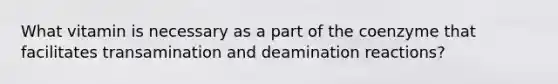 What vitamin is necessary as a part of the coenzyme that facilitates transamination and deamination reactions?