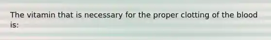 The vitamin that is necessary for the proper clotting of the blood is: