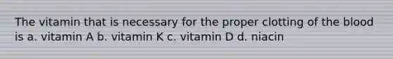 The vitamin that is necessary for the proper clotting of the blood is a. vitamin A b. vitamin K c. vitamin D d. niacin