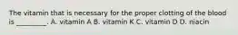 The vitamin that is necessary for the proper clotting of the blood is _________. A. vitamin A B. vitamin K C. vitamin D D. niacin