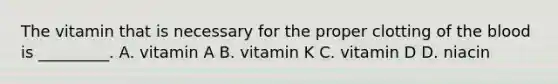 The vitamin that is necessary for the proper clotting of the blood is _________. A. vitamin A B. vitamin K C. vitamin D D. niacin