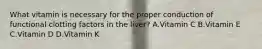 What vitamin is necessary for the proper conduction of functional clotting factors in the liver? A.Vitamin C B.Vitamin E C.Vitamin D D.Vitamin K