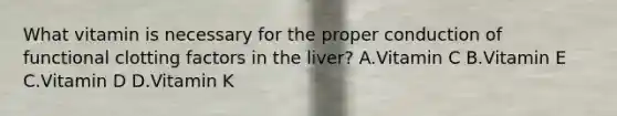 What vitamin is necessary for the proper conduction of functional clotting factors in the liver? A.Vitamin C B.Vitamin E C.Vitamin D D.Vitamin K