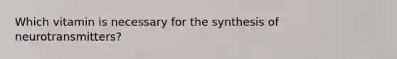 Which vitamin is necessary for the synthesis of neurotransmitters?