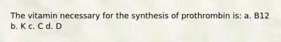 The vitamin necessary for the synthesis of prothrombin is: a. B12 b. K c. C d. D