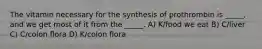 The vitamin necessary for the synthesis of prothrombin is _____, and we get most of it from the _____. A) K/food we eat B) C/liver C) C/colon flora D) K/colon flora