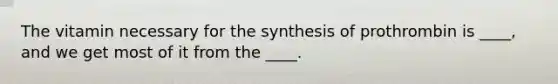 The vitamin necessary for the synthesis of prothrombin is ____, and we get most of it from the ____.