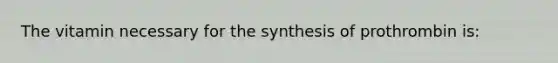 The vitamin necessary for the synthesis of prothrombin is: