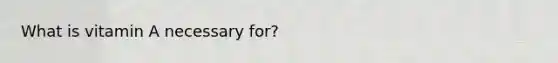 What is vitamin A necessary for?