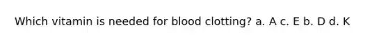 Which vitamin is needed for blood clotting? a. A c. E b. D d. K