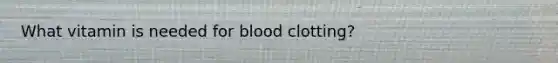 What vitamin is needed for blood clotting?