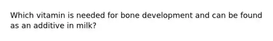 Which vitamin is needed for bone development and can be found as an additive in milk?