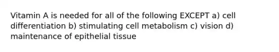 Vitamin A is needed for all of the following EXCEPT a) cell differentiation b) stimulating cell metabolism c) vision d) maintenance of epithelial tissue