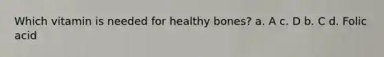 Which vitamin is needed for healthy bones? a. A c. D b. C d. Folic acid