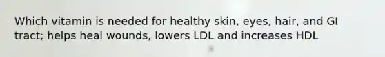 Which vitamin is needed for healthy skin, eyes, hair, and GI tract; helps heal wounds, lowers LDL and increases HDL