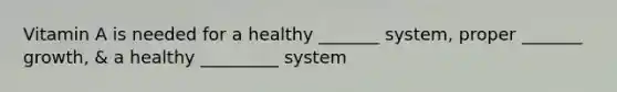 Vitamin A is needed for a healthy _______ system, proper _______ growth, & a healthy _________ system