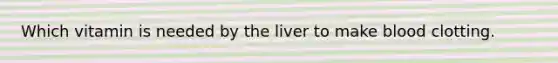 Which vitamin is needed by the liver to make blood clotting.