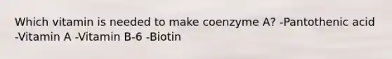 Which vitamin is needed to make coenzyme A? -Pantothenic acid -Vitamin A -Vitamin B-6 -Biotin