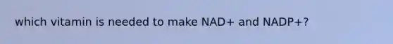 which vitamin is needed to make NAD+ and NADP+?