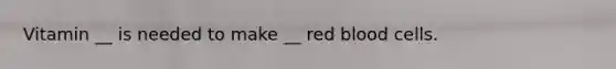 Vitamin __ is needed to make __ red blood cells.