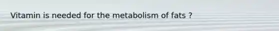 Vitamin is needed for the metabolism of fats ?