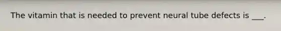 The vitamin that is needed to prevent neural tube defects is ___.