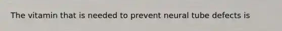 The vitamin that is needed to prevent neural tube defects is