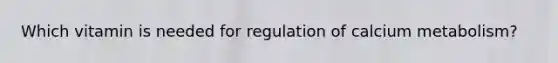 Which vitamin is needed for regulation of calcium metabolism?