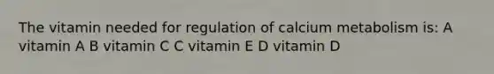 The vitamin needed for regulation of calcium metabolism is: A vitamin A B vitamin C C vitamin E D vitamin D