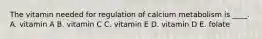 The vitamin needed for regulation of calcium metabolism is ____. A. vitamin A B. vitamin C C. vitamin E D. vitamin D E. folate